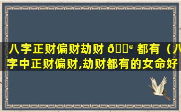 八字正财偏财劫财 💮 都有（八字中正财偏财,劫财都有的女命好不好）